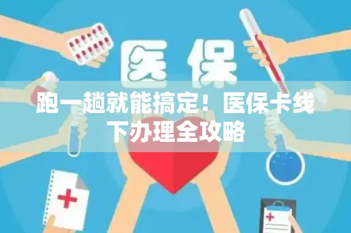 跑一趟就能搞定！医保卡线下办理全攻略